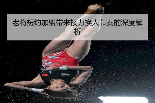 老将短约加盟带来接力换人节奏的深度解析